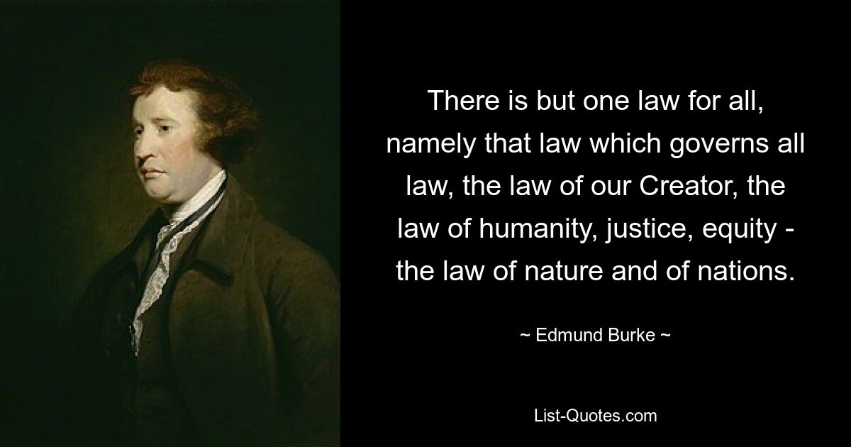 There is but one law for all, namely that law which governs all law, the law of our Creator, the law of humanity, justice, equity - the law of nature and of nations. — © Edmund Burke