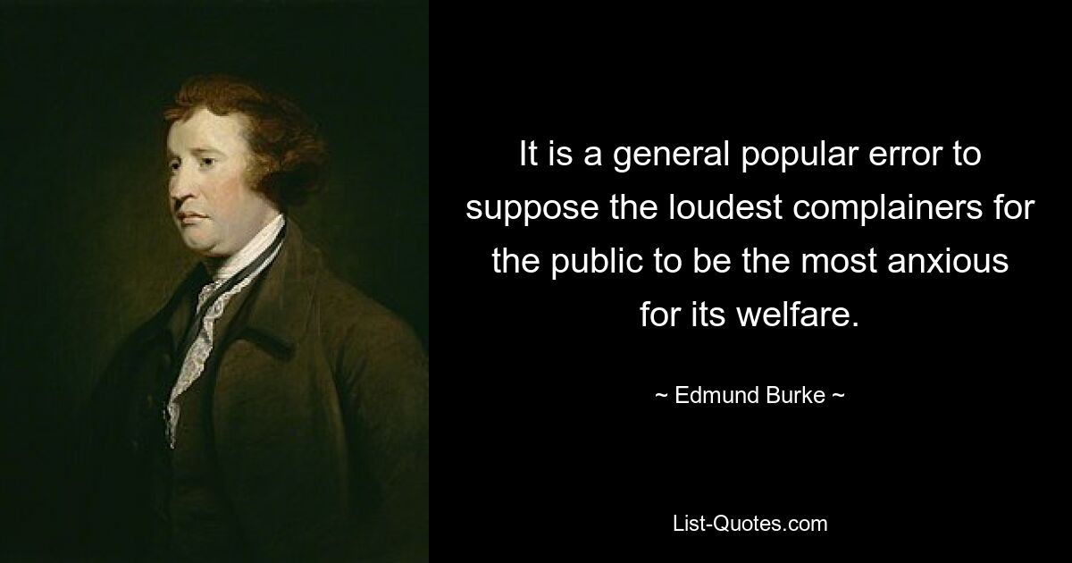 It is a general popular error to suppose the loudest complainers for the public to be the most anxious for its welfare. — © Edmund Burke