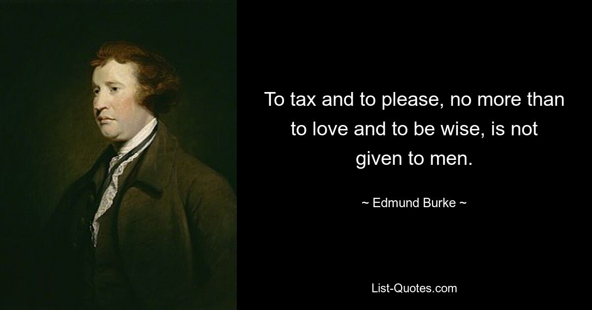 To tax and to please, no more than to love and to be wise, is not given to men. — © Edmund Burke