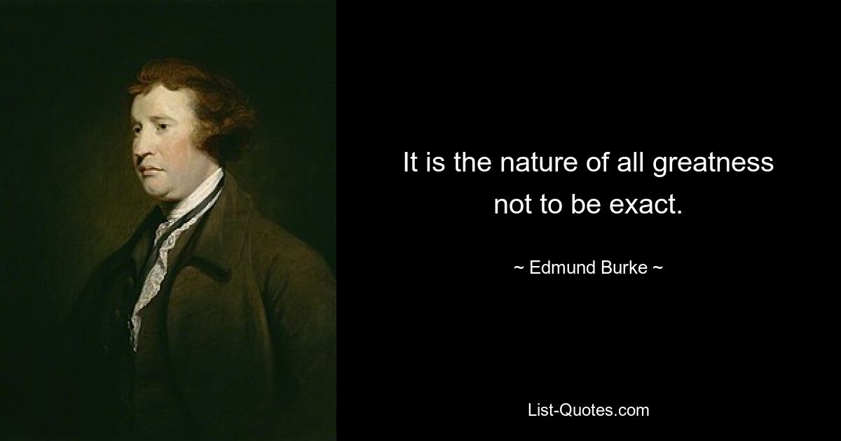 It is the nature of all greatness not to be exact. — © Edmund Burke