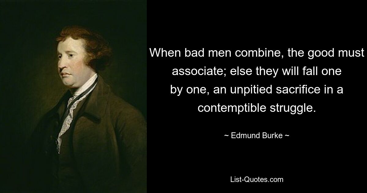 When bad men combine, the good must associate; else they will fall one by one, an unpitied sacrifice in a contemptible struggle. — © Edmund Burke