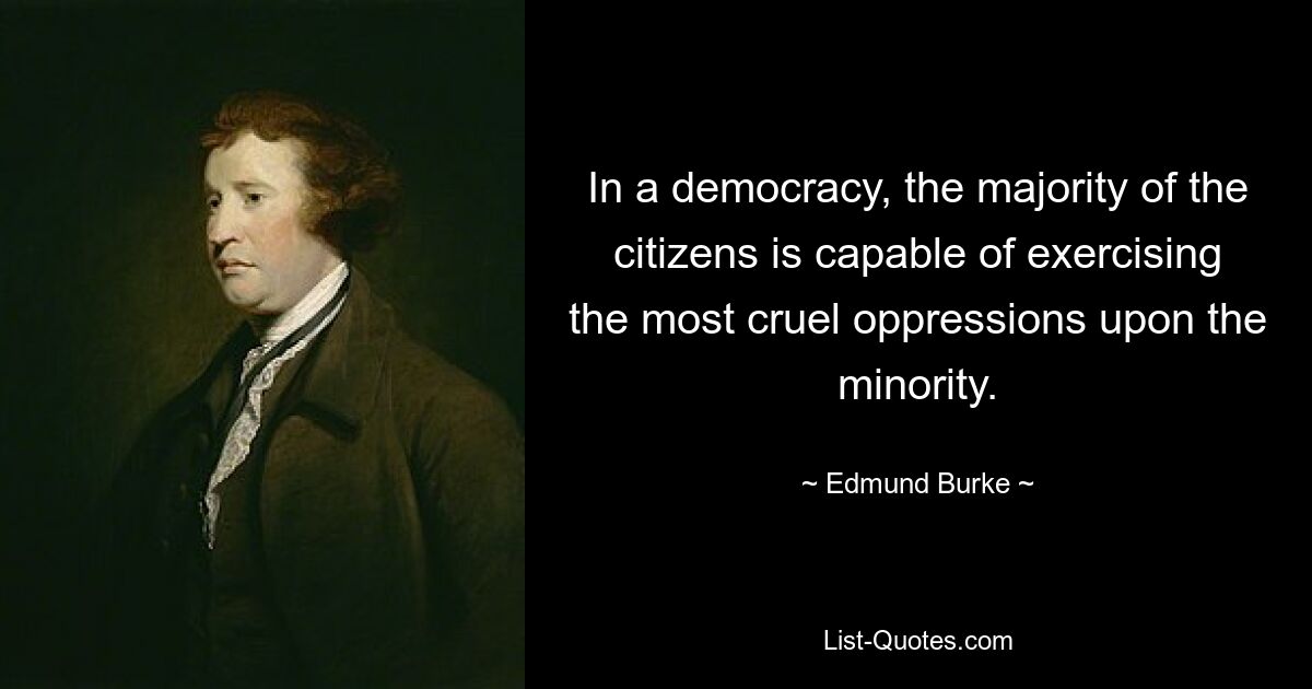 In a democracy, the majority of the citizens is capable of exercising the most cruel oppressions upon the minority. — © Edmund Burke