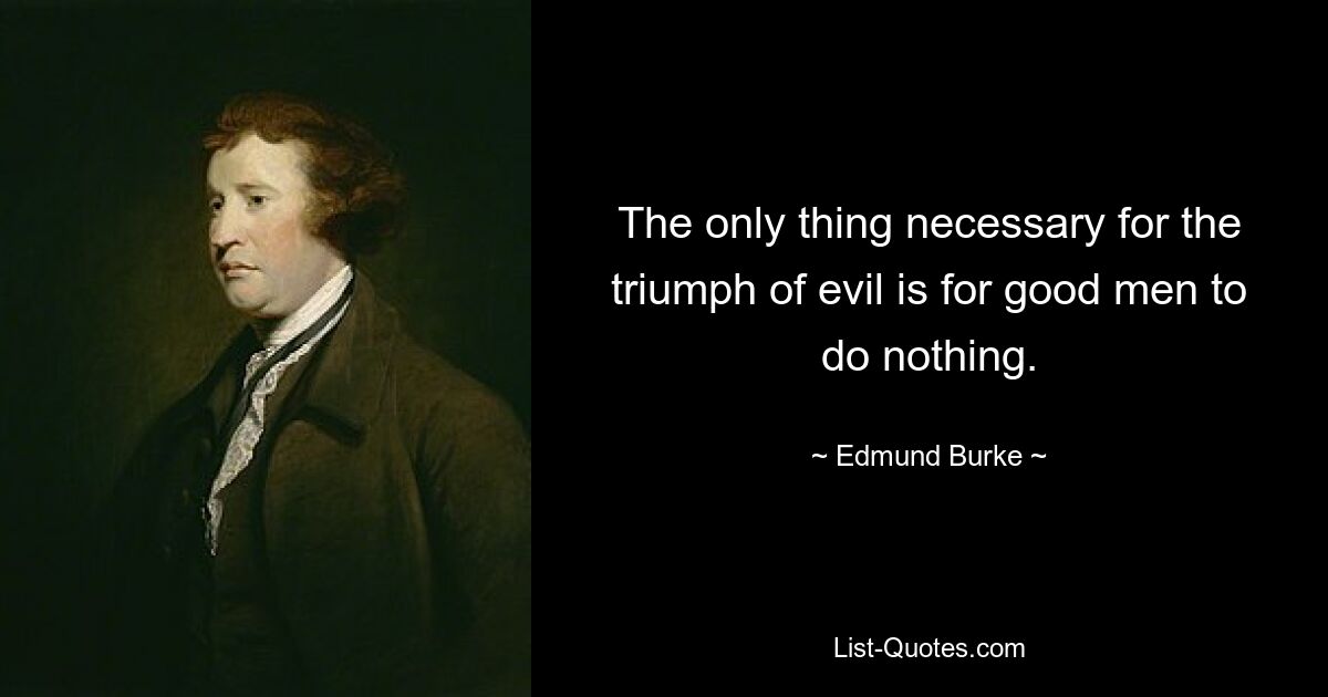 The only thing necessary for the triumph of evil is for good men to do nothing. — © Edmund Burke