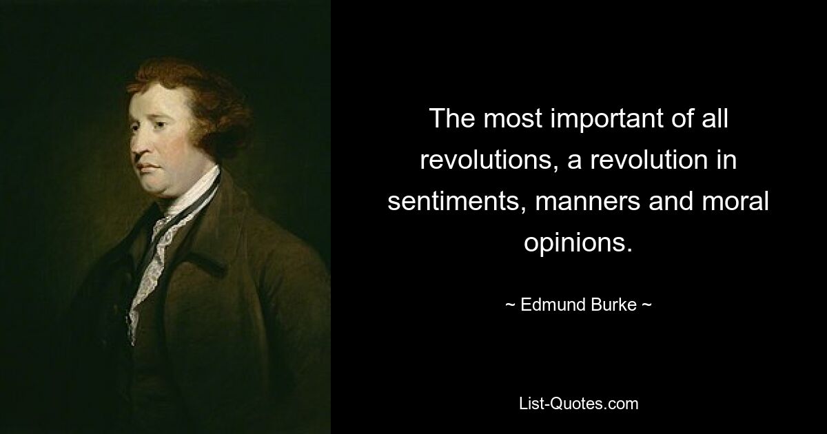 The most important of all revolutions, a revolution in sentiments, manners and moral opinions. — © Edmund Burke