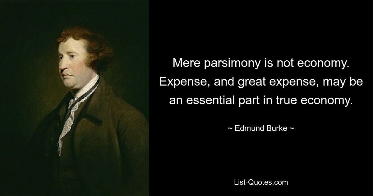 Mere parsimony is not economy. Expense, and great expense, may be an essential part in true economy. — © Edmund Burke