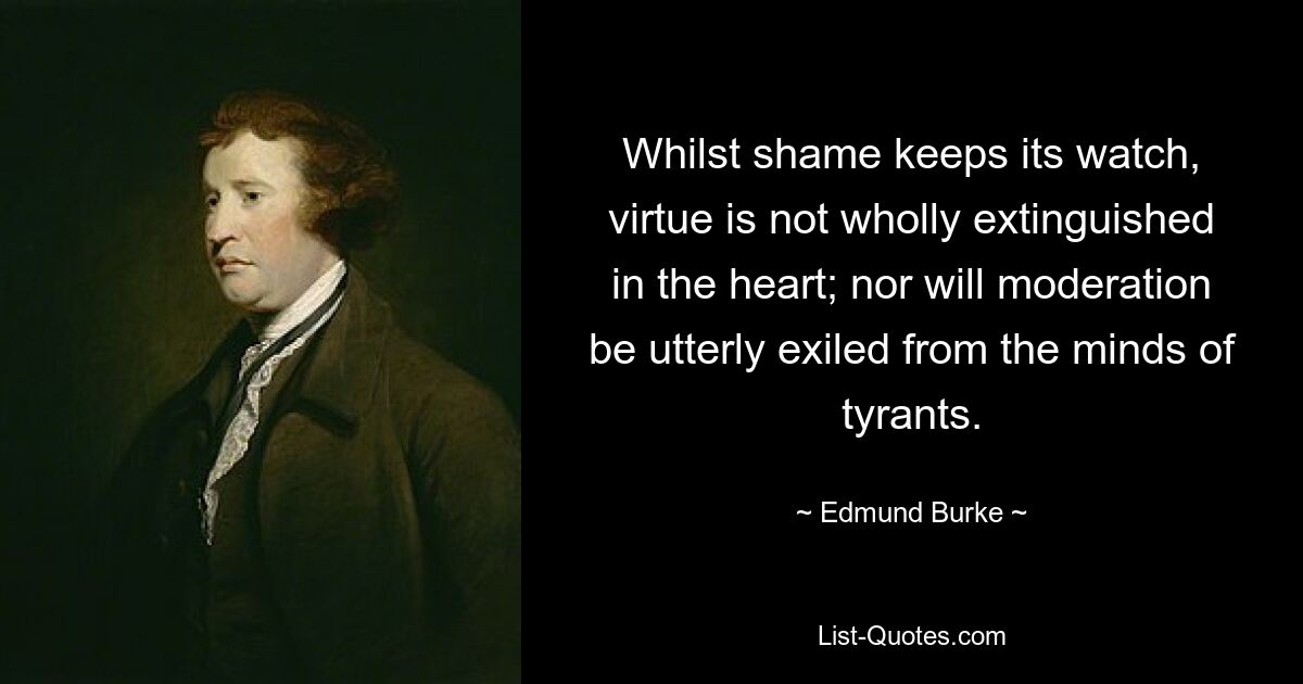 Whilst shame keeps its watch, virtue is not wholly extinguished in the heart; nor will moderation be utterly exiled from the minds of tyrants. — © Edmund Burke