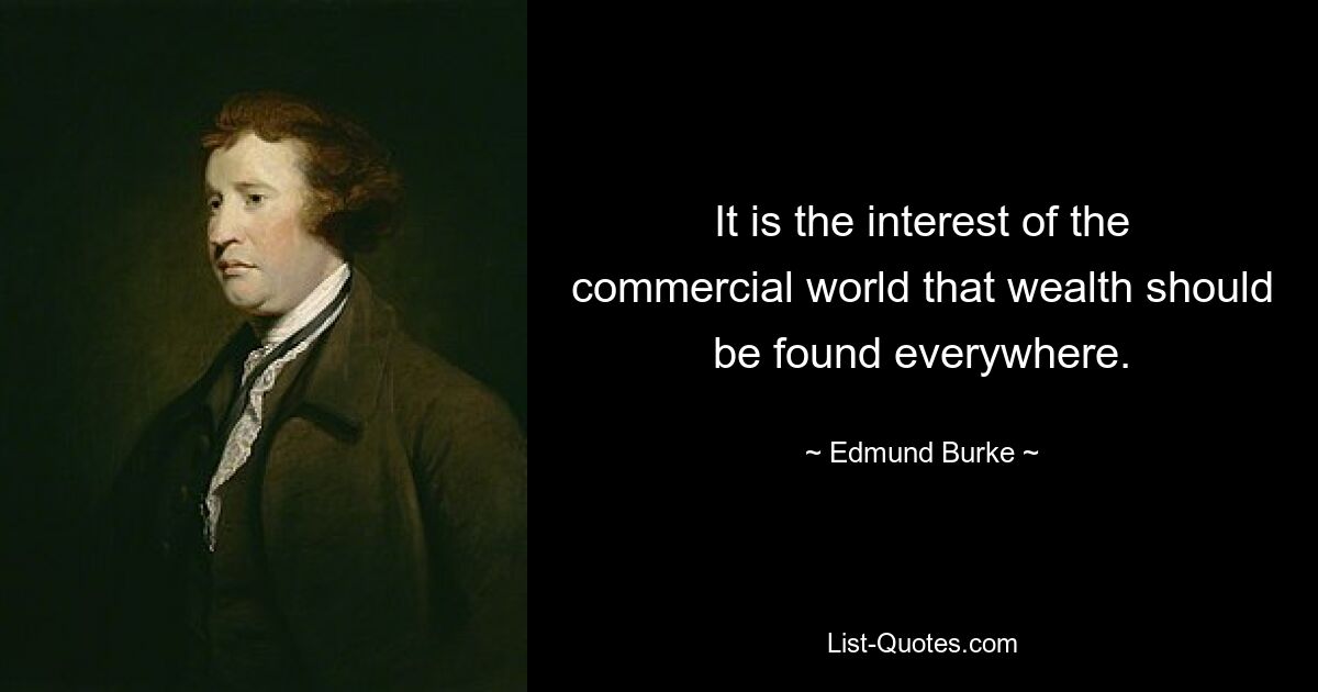 It is the interest of the commercial world that wealth should be found everywhere. — © Edmund Burke