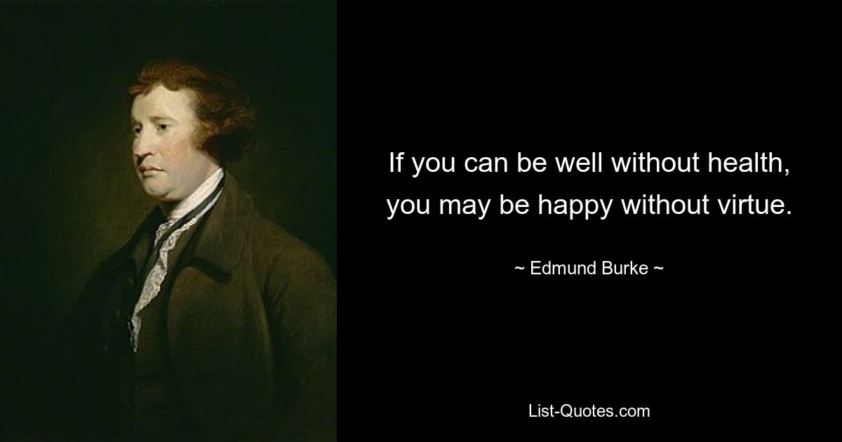 If you can be well without health, you may be happy without virtue. — © Edmund Burke