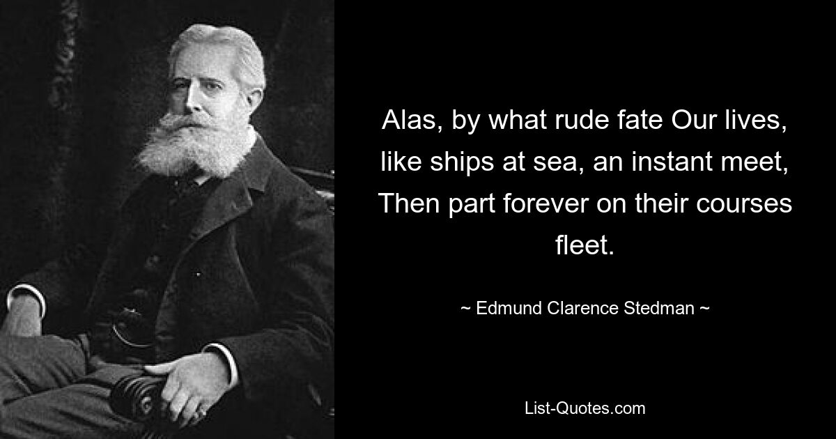 Alas, by what rude fate Our lives, like ships at sea, an instant meet, Then part forever on their courses fleet. — © Edmund Clarence Stedman