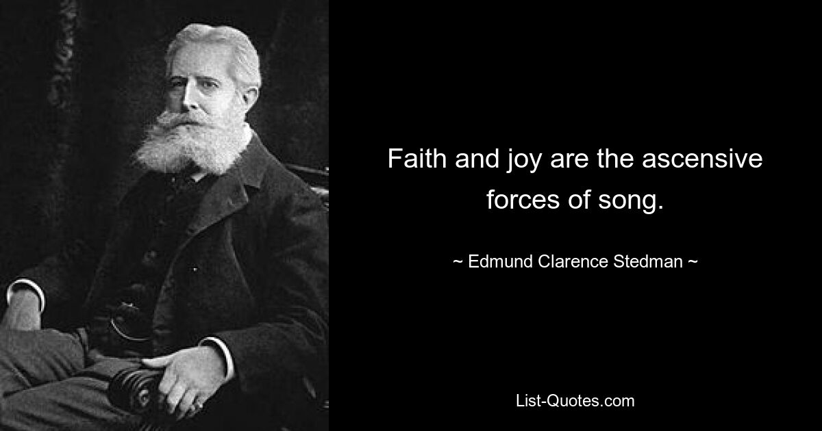 Faith and joy are the ascensive forces of song. — © Edmund Clarence Stedman