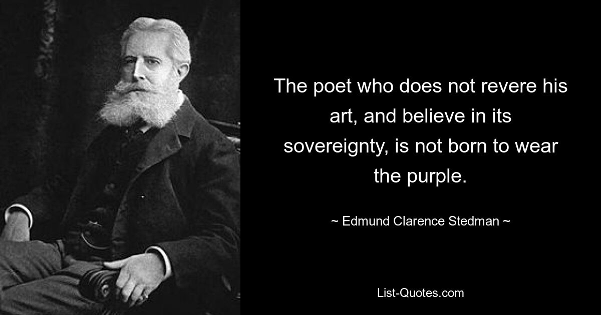 The poet who does not revere his art, and believe in its sovereignty, is not born to wear the purple. — © Edmund Clarence Stedman