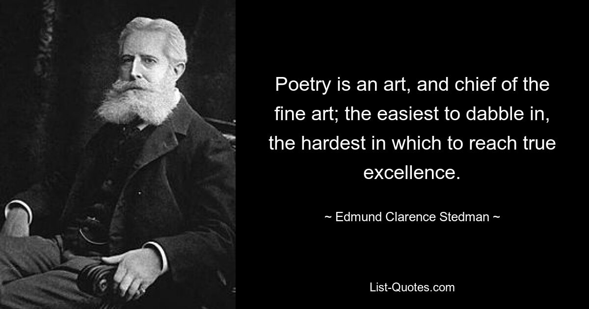 Poetry is an art, and chief of the fine art; the easiest to dabble in, the hardest in which to reach true excellence. — © Edmund Clarence Stedman