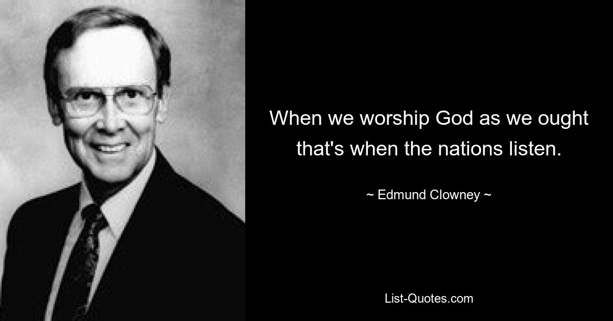 When we worship God as we ought that's when the nations listen. — © Edmund Clowney