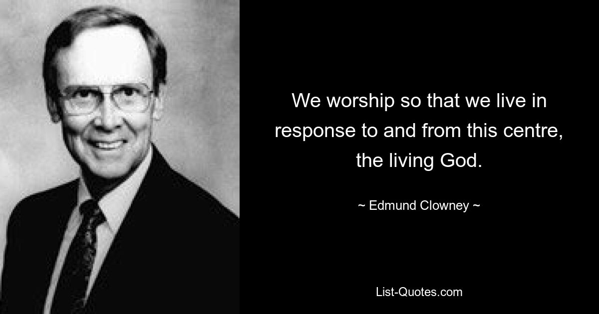 We worship so that we live in response to and from this centre, the living God. — © Edmund Clowney