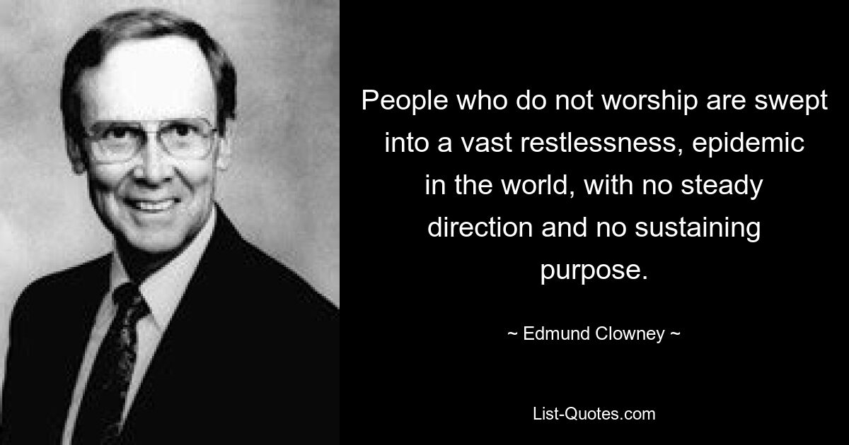 People who do not worship are swept into a vast restlessness, epidemic in the world, with no steady direction and no sustaining purpose. — © Edmund Clowney