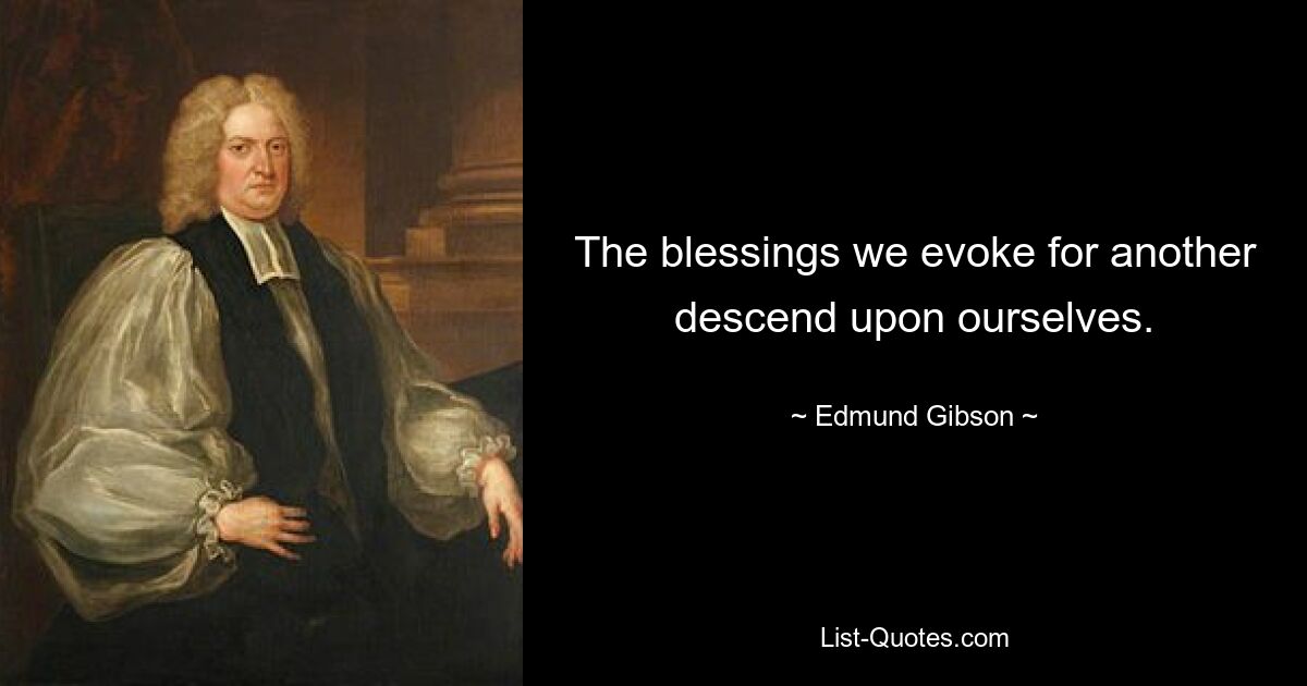 The blessings we evoke for another descend upon ourselves. — © Edmund Gibson