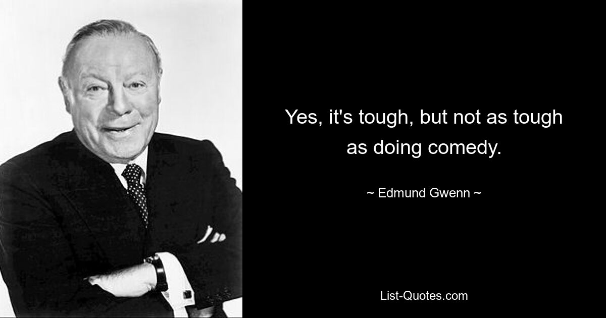 Yes, it's tough, but not as tough as doing comedy. — © Edmund Gwenn