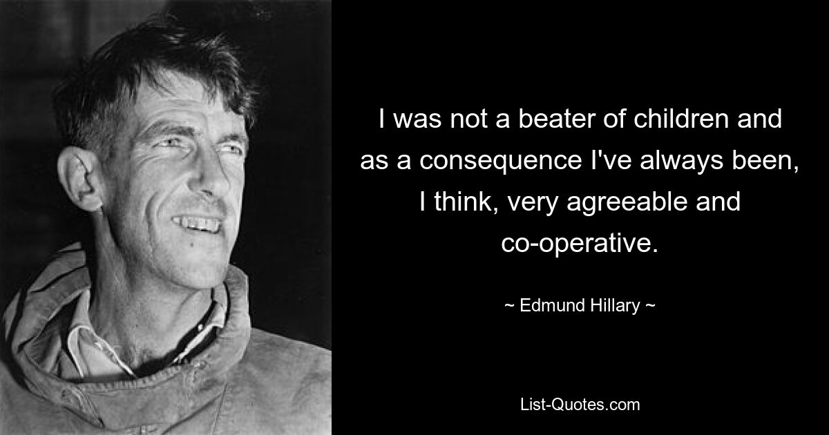 I was not a beater of children and as a consequence I've always been, I think, very agreeable and co-operative. — © Edmund Hillary