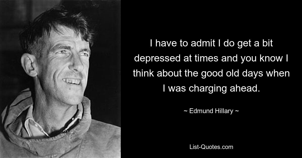 I have to admit I do get a bit depressed at times and you know I think about the good old days when I was charging ahead. — © Edmund Hillary