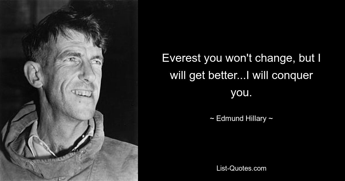 Everest you won't change, but I will get better...I will conquer you. — © Edmund Hillary