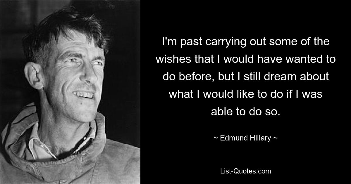 I'm past carrying out some of the wishes that I would have wanted to do before, but I still dream about what I would like to do if I was able to do so. — © Edmund Hillary