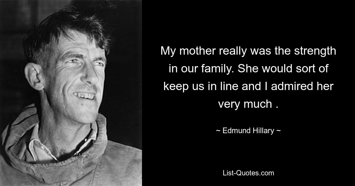 My mother really was the strength in our family. She would sort of keep us in line and I admired her very much . — © Edmund Hillary