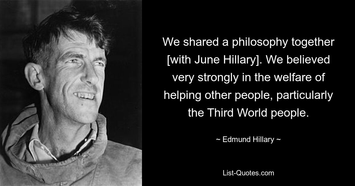 We shared a philosophy together [with June Hillary]. We believed very strongly in the welfare of helping other people, particularly the Third World people. — © Edmund Hillary