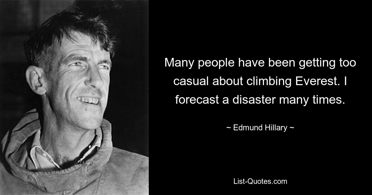 Many people have been getting too casual about climbing Everest. I forecast a disaster many times. — © Edmund Hillary