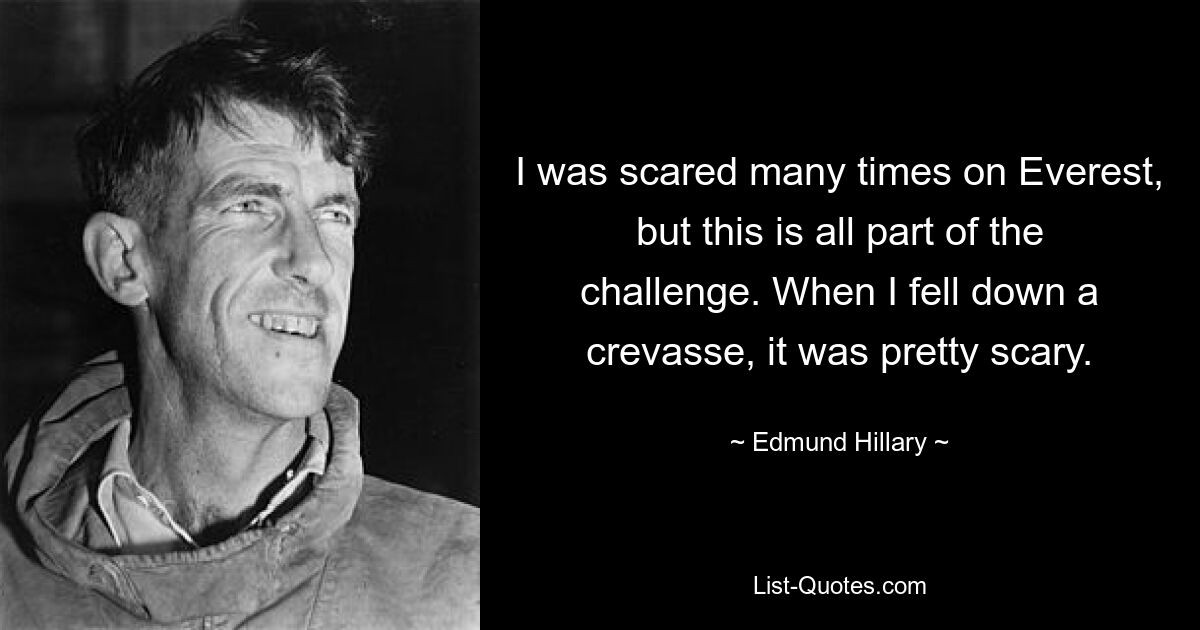 I was scared many times on Everest, but this is all part of the challenge. When I fell down a crevasse, it was pretty scary. — © Edmund Hillary