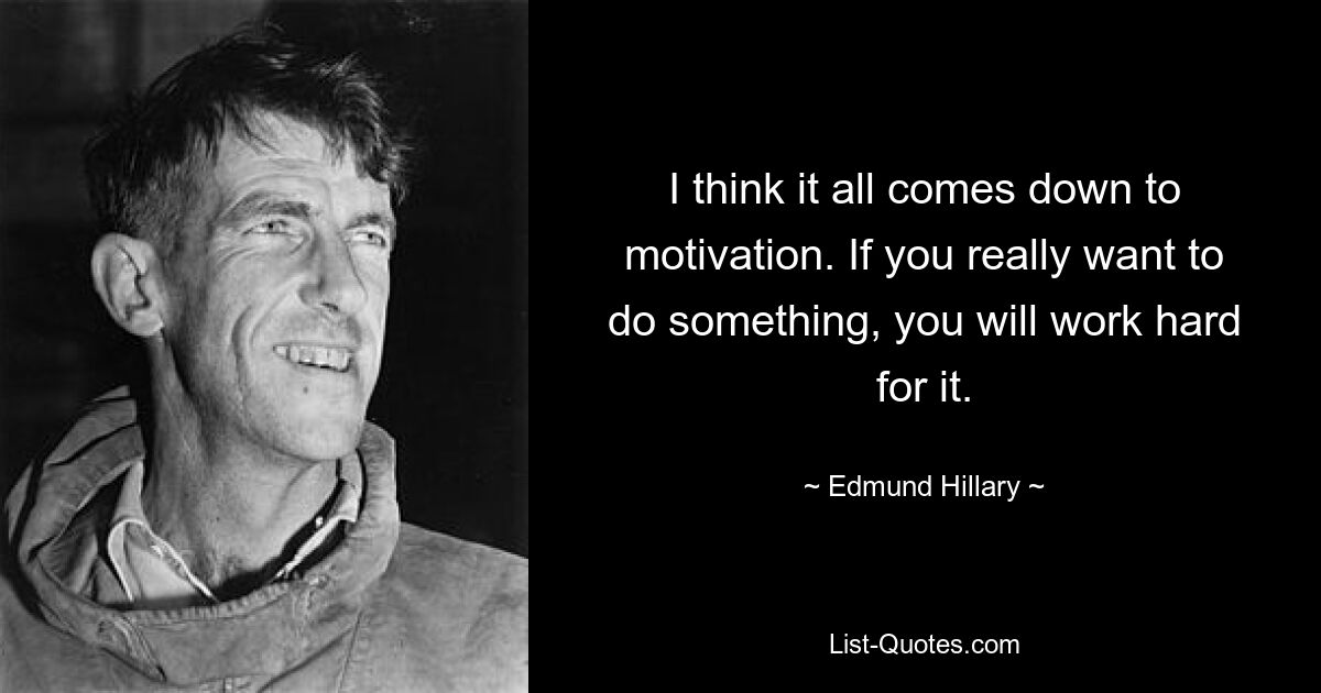 I think it all comes down to motivation. If you really want to do something, you will work hard for it. — © Edmund Hillary