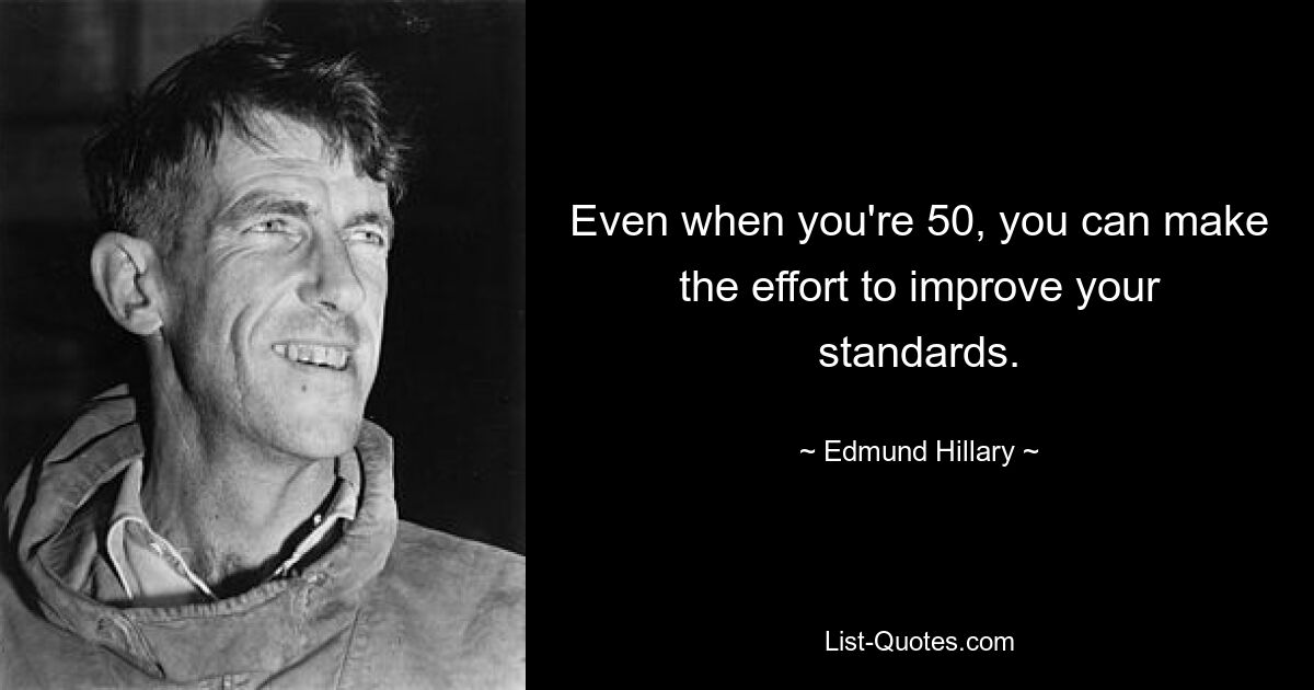 Even when you're 50, you can make the effort to improve your standards. — © Edmund Hillary