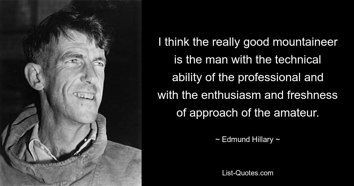 I think the really good mountaineer is the man with the technical ability of the professional and with the enthusiasm and freshness of approach of the amateur. — © Edmund Hillary