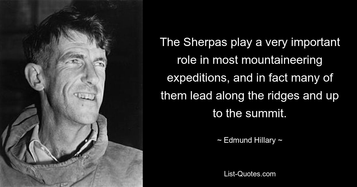 The Sherpas play a very important role in most mountaineering expeditions, and in fact many of them lead along the ridges and up to the summit. — © Edmund Hillary