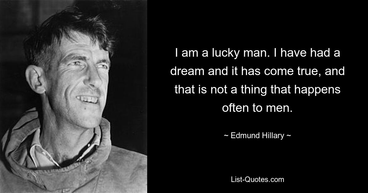 I am a lucky man. I have had a dream and it has come true, and that is not a thing that happens often to men. — © Edmund Hillary