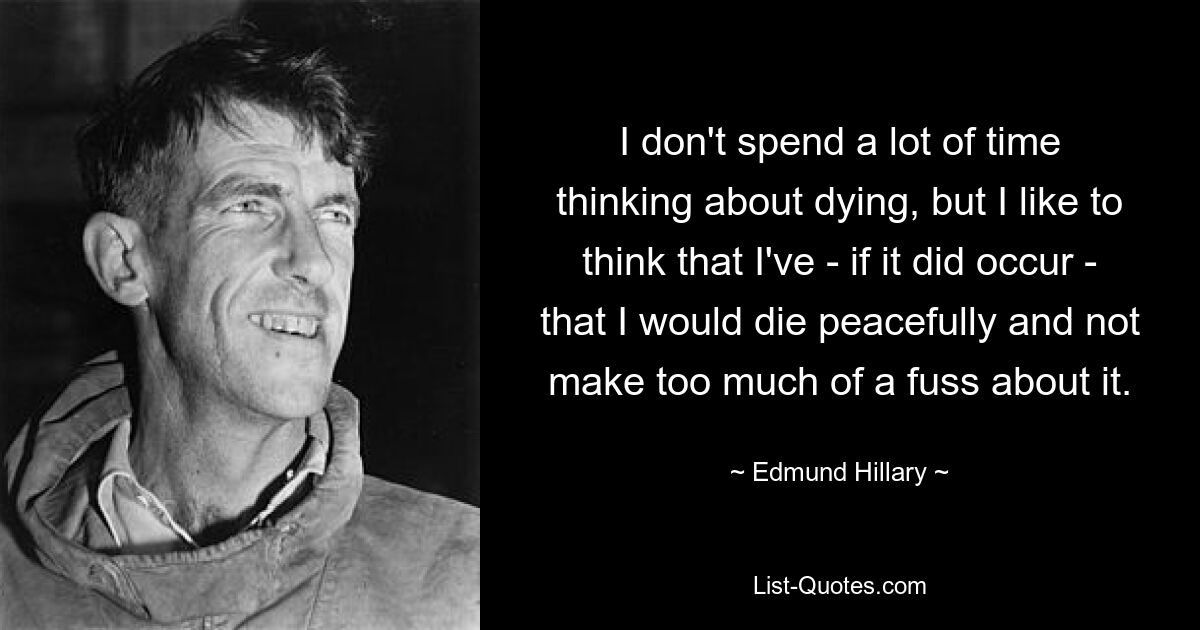 I don't spend a lot of time thinking about dying, but I like to think that I've - if it did occur - that I would die peacefully and not make too much of a fuss about it. — © Edmund Hillary