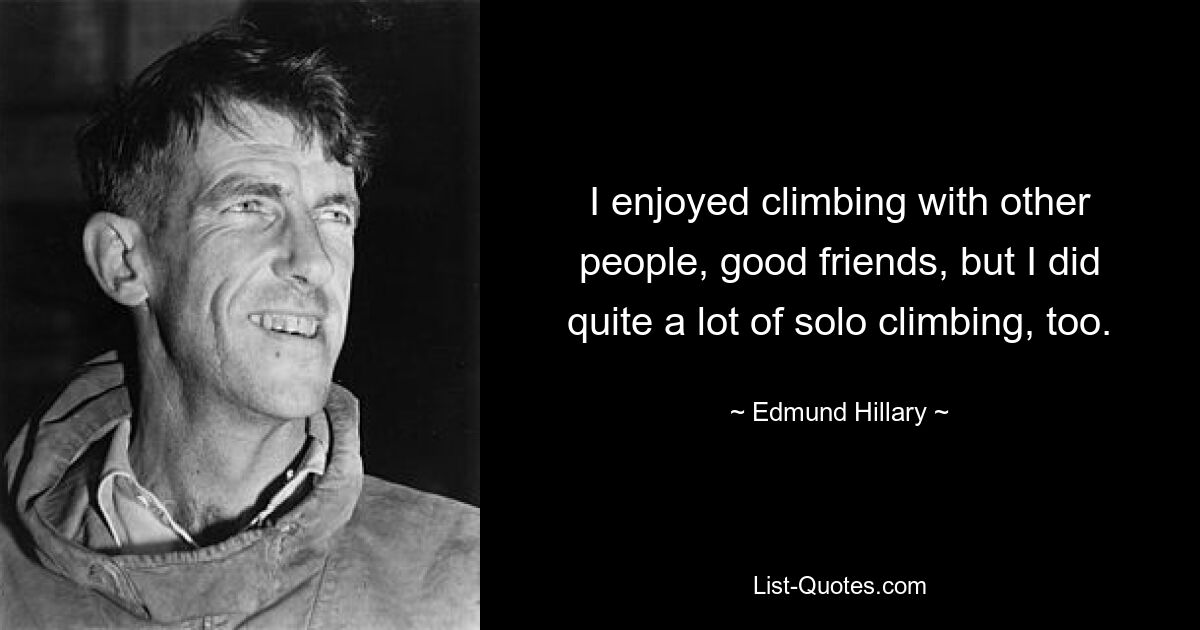 I enjoyed climbing with other people, good friends, but I did quite a lot of solo climbing, too. — © Edmund Hillary