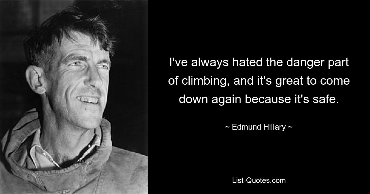 I've always hated the danger part of climbing, and it's great to come down again because it's safe. — © Edmund Hillary