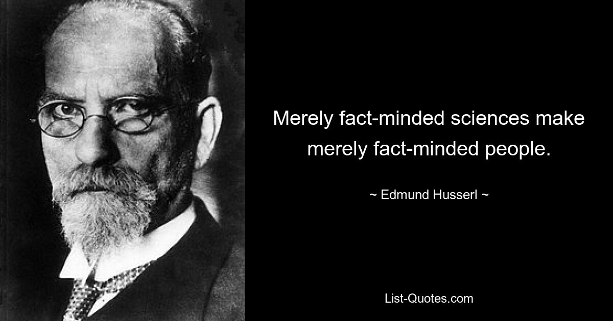 Merely fact-minded sciences make merely fact-minded people. — © Edmund Husserl