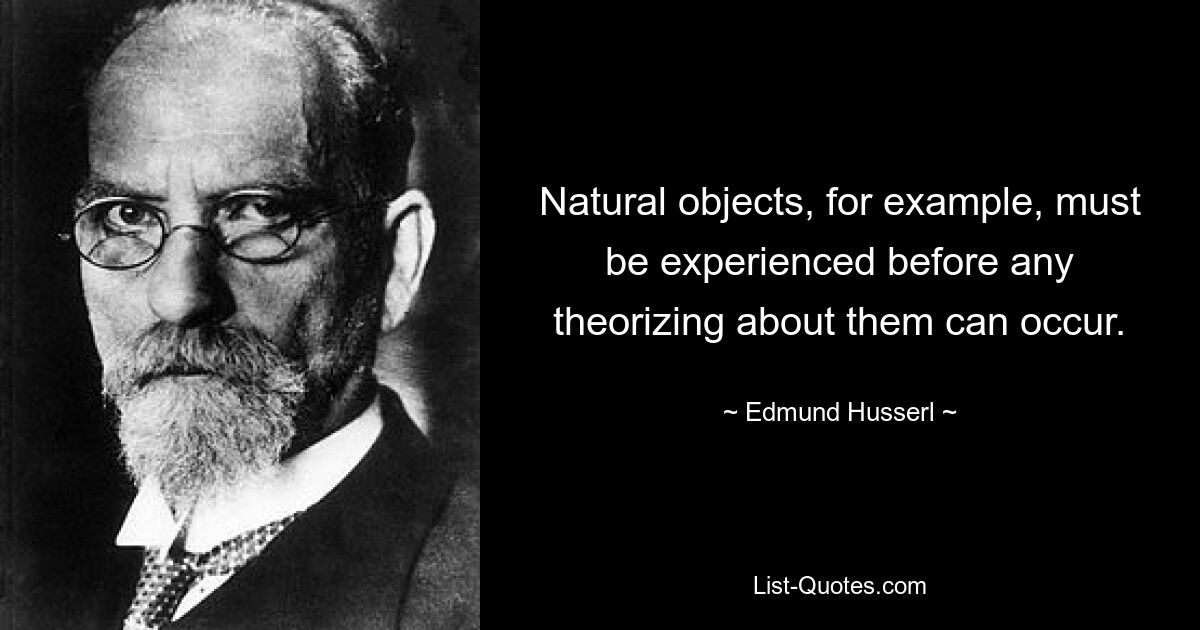 Natural objects, for example, must be experienced before any theorizing about them can occur. — © Edmund Husserl