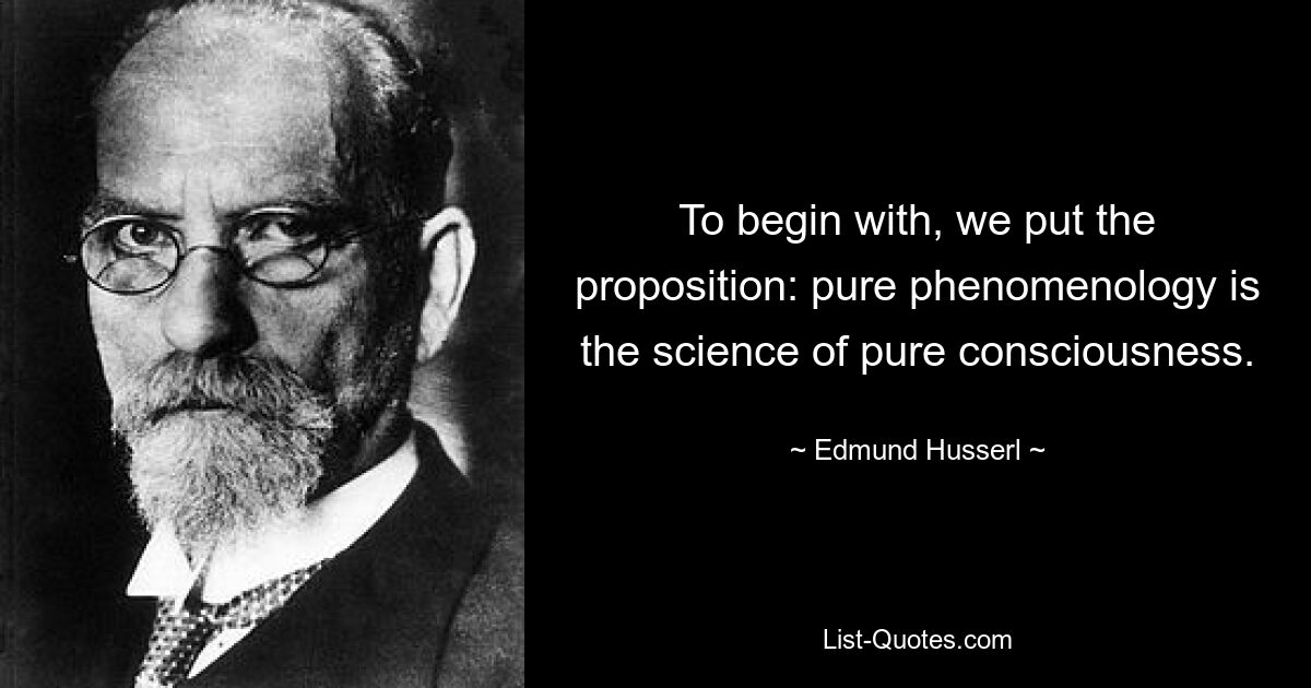 To begin with, we put the proposition: pure phenomenology is the science of pure consciousness. — © Edmund Husserl