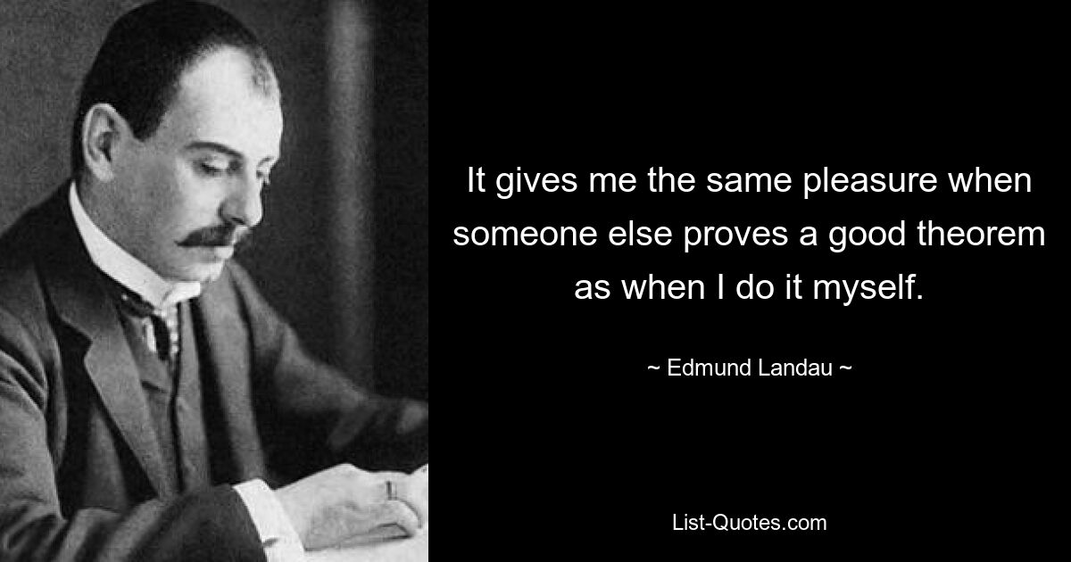 Мне доставляет такое же удовольствие, когда кто-то другой доказывает хорошую теорему, как и когда я делаю это сам. — © Эдмунд Ландау 
