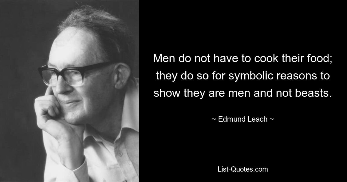 Men do not have to cook their food; they do so for symbolic reasons to show they are men and not beasts. — © Edmund Leach