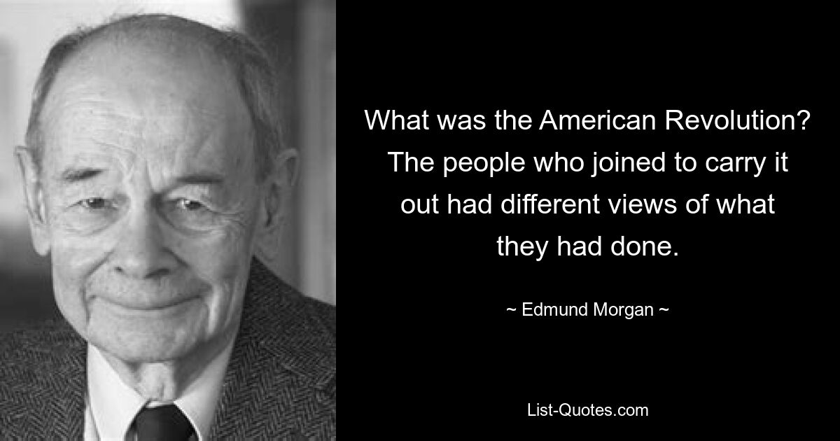 What was the American Revolution? The people who joined to carry it out had different views of what they had done. — © Edmund Morgan