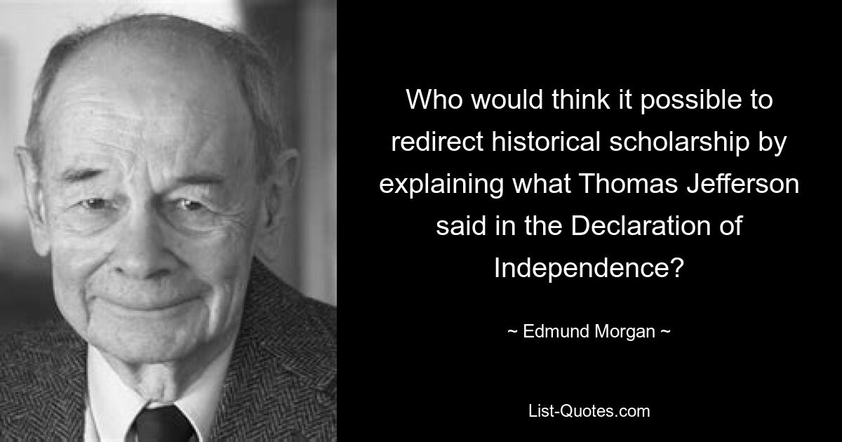 Wer würde es für möglich halten, die Geschichtswissenschaft umzulenken, indem man erklärt, was Thomas Jefferson in der Unabhängigkeitserklärung gesagt hat? — © Edmund Morgan 