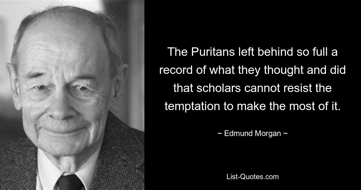 The Puritans left behind so full a record of what they thought and did that scholars cannot resist the temptation to make the most of it. — © Edmund Morgan