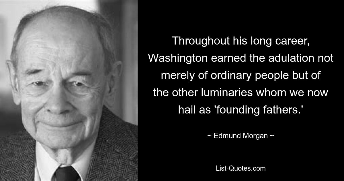 Throughout his long career, Washington earned the adulation not merely of ordinary people but of the other luminaries whom we now hail as 'founding fathers.' — © Edmund Morgan