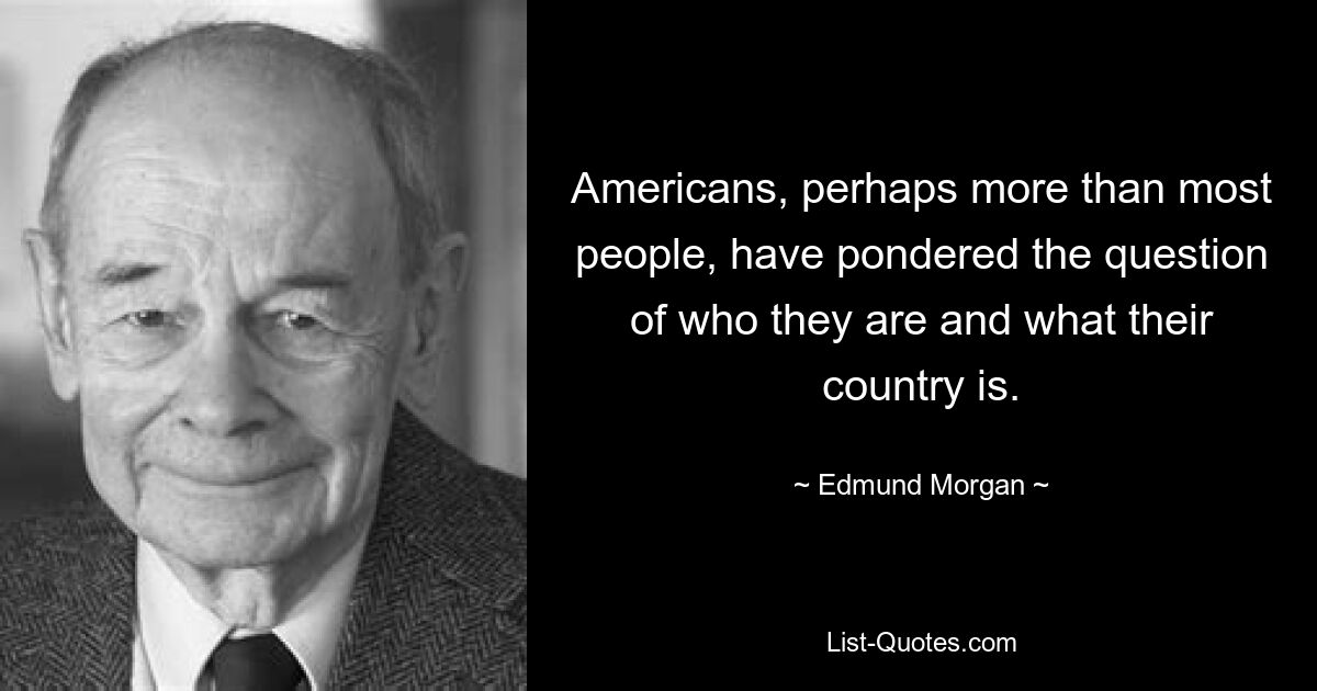 Американцы, возможно, больше, чем большинство людей, задумались над вопросом о том, кто они и что представляет собой их страна. — © Эдмунд Морган