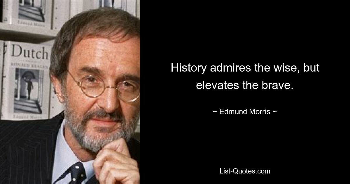 History admires the wise, but elevates the brave. — © Edmund Morris