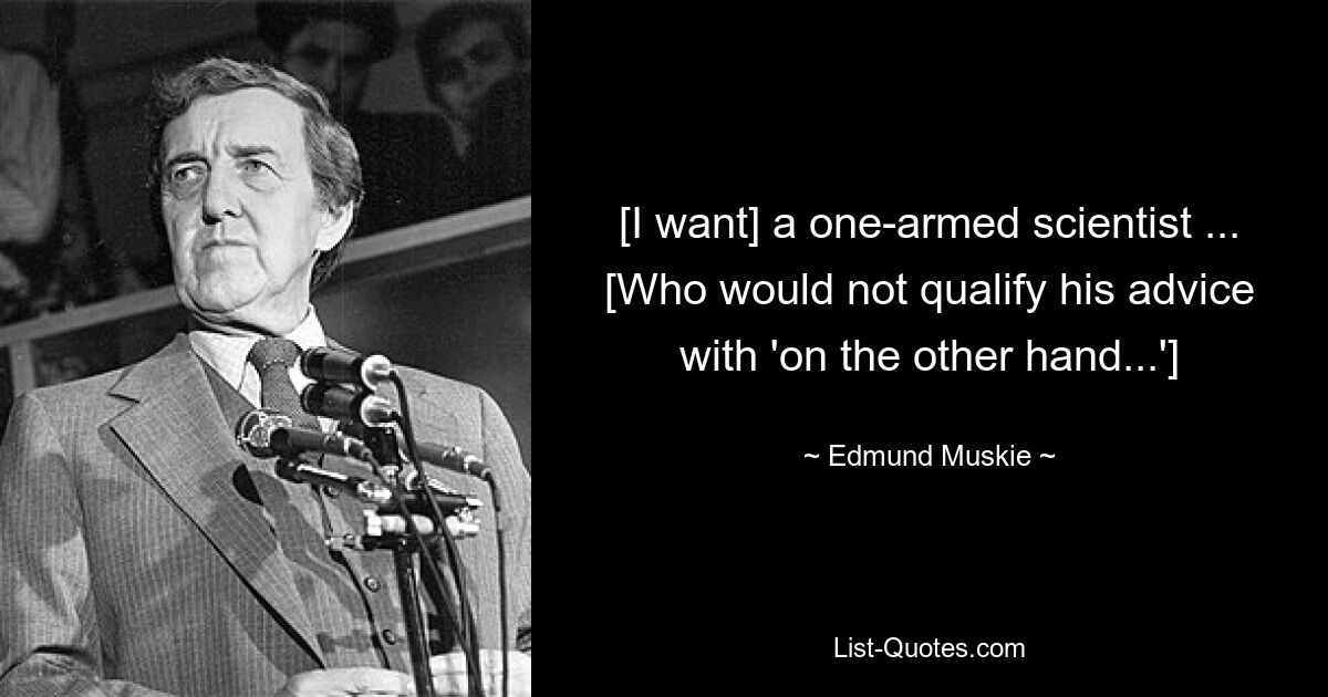 [I want] a one-armed scientist ... [Who would not qualify his advice with 'on the other hand...'] — © Edmund Muskie