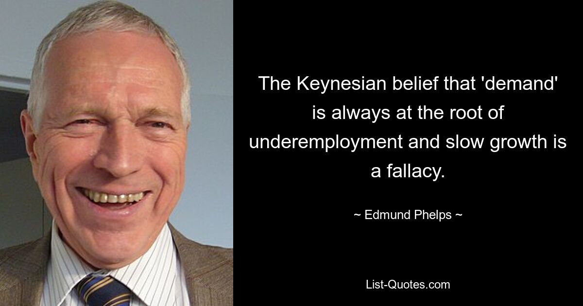 The Keynesian belief that 'demand' is always at the root of underemployment and slow growth is a fallacy. — © Edmund Phelps